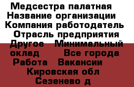 Медсестра палатная › Название организации ­ Компания-работодатель › Отрасль предприятия ­ Другое › Минимальный оклад ­ 1 - Все города Работа » Вакансии   . Кировская обл.,Сезенево д.